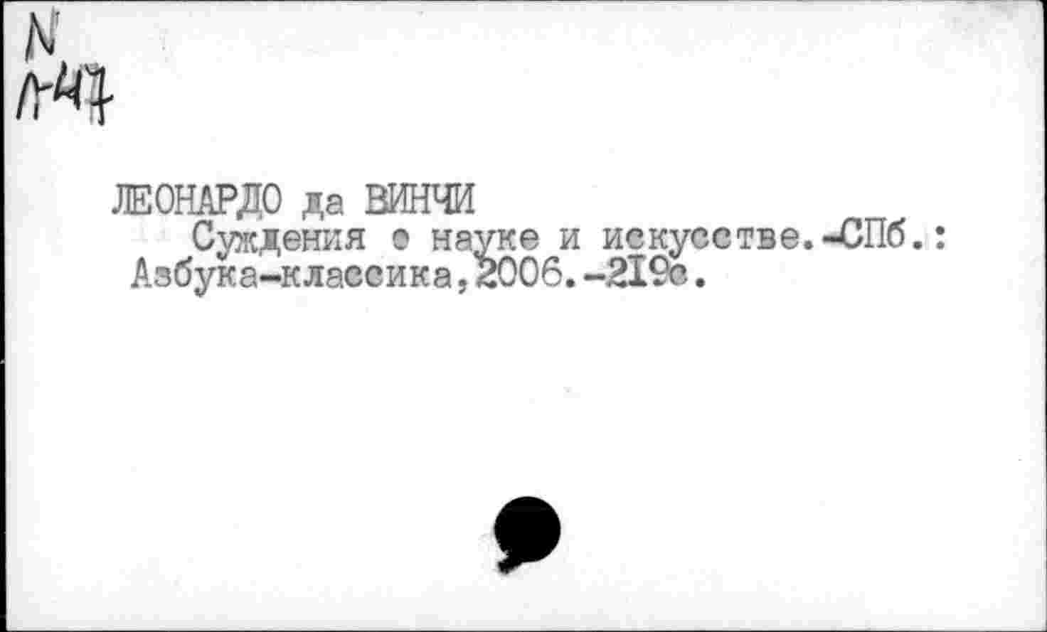 ﻿ЛЕОНАРДО да ВИНЧИ
Суждения © науке и искусстве.-СПб.: Азбука-классика, 2006. -219с.